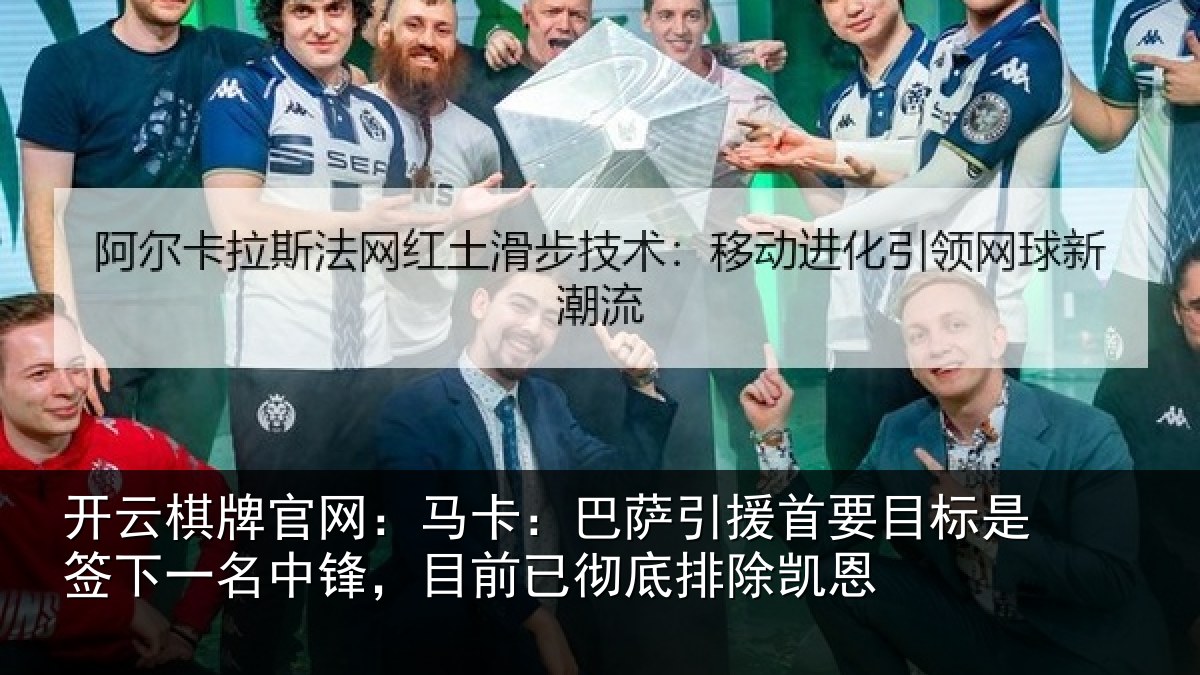 开云棋牌官网：马卡：巴萨引援首要目标是签下一名中锋，目前已彻底排除凯恩