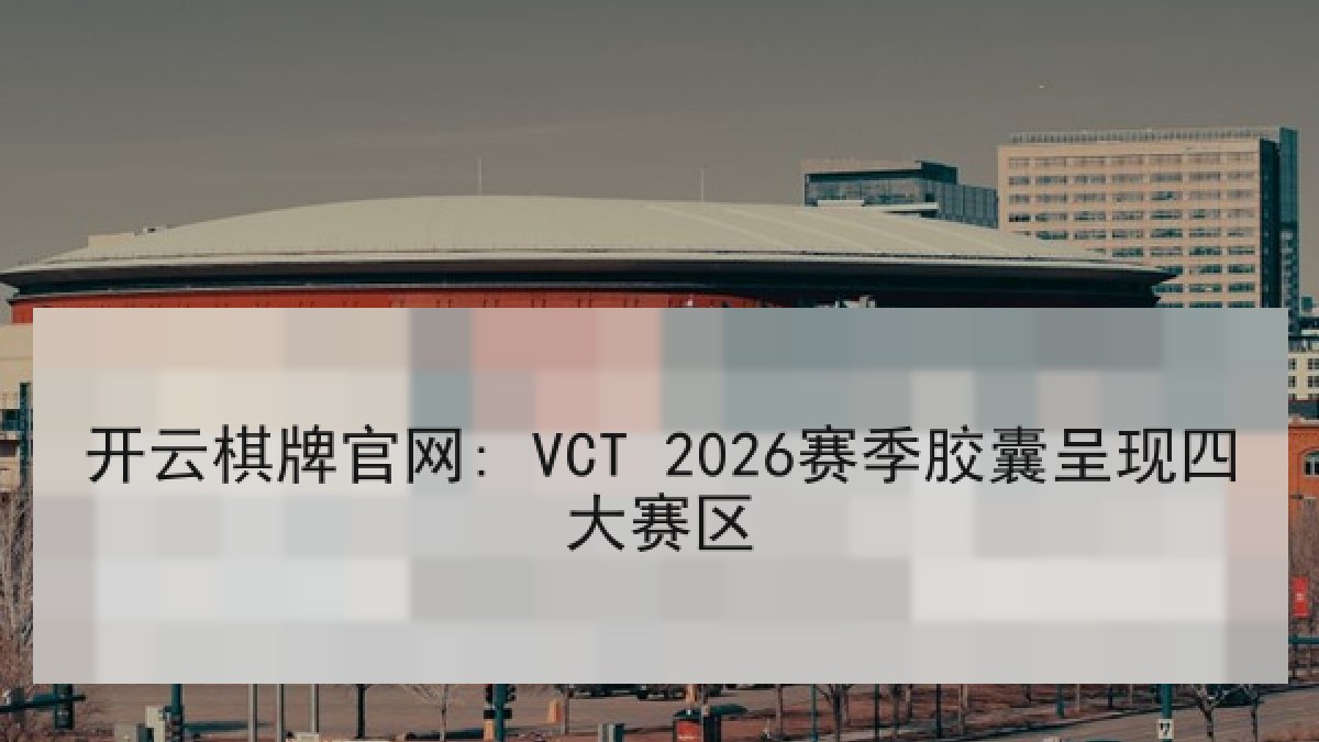开云棋牌官网: VCT 2026赛季胶囊呈现四大赛区