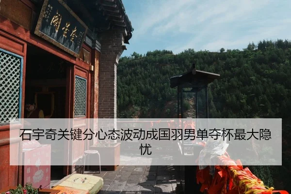 石宇奇关键分心态波动成国羽男单夺杯最大隐忧