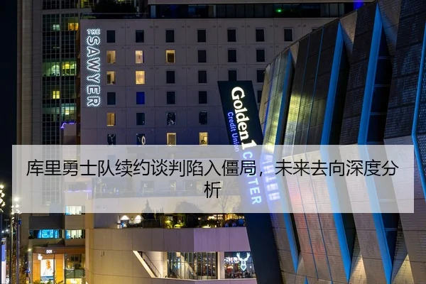 库里勇士队续约谈判陷入僵局，未来去向深度分析