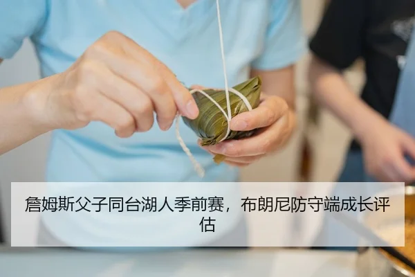 詹姆斯父子同台湖人季前赛，布朗尼防守端成长评估