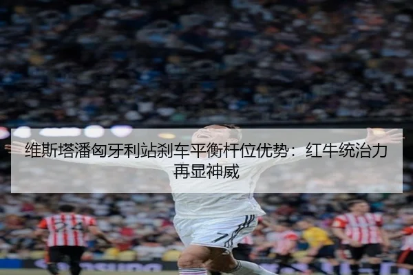 维斯塔潘匈牙利站刹车平衡杆位优势：红牛统治力再显神威