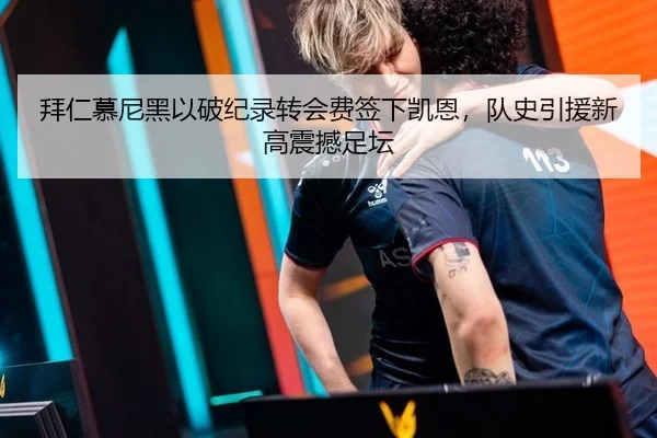 拜仁慕尼黑以破纪录转会费签下凯恩，队史引援新高震撼足坛