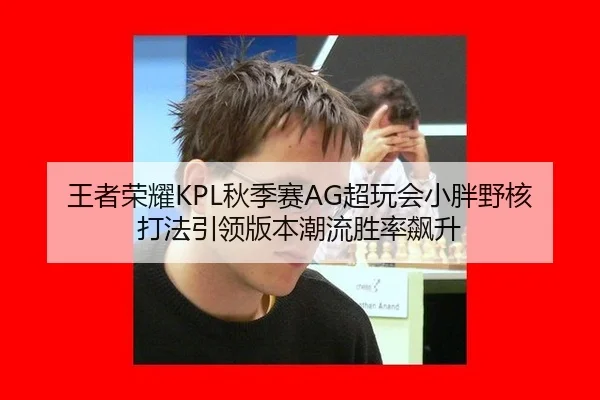 王者荣耀KPL秋季赛AG超玩会小胖野核打法引领版本潮流胜率飙升