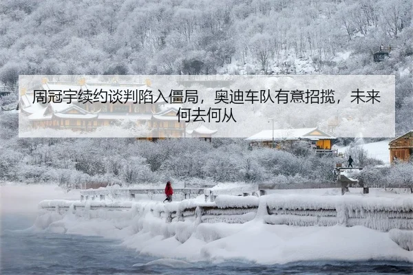 周冠宇续约谈判陷入僵局，奥迪车队有意招揽，未来何去何从