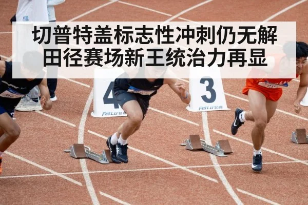 切普特盖标志性冲刺仍无解 田径赛场新王统治力再显