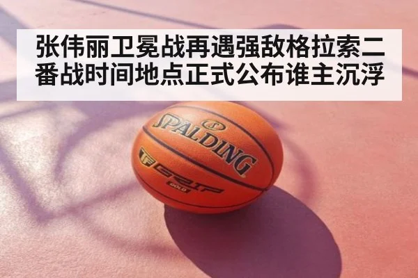 张伟丽卫冕战再遇强敌格拉索二番战时间地点正式公布谁主沉浮
