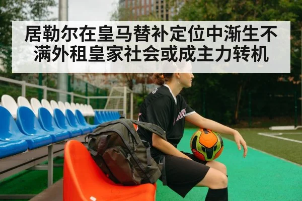 居勒尔在皇马替补定位中渐生不满外租皇家社会或成主力转机