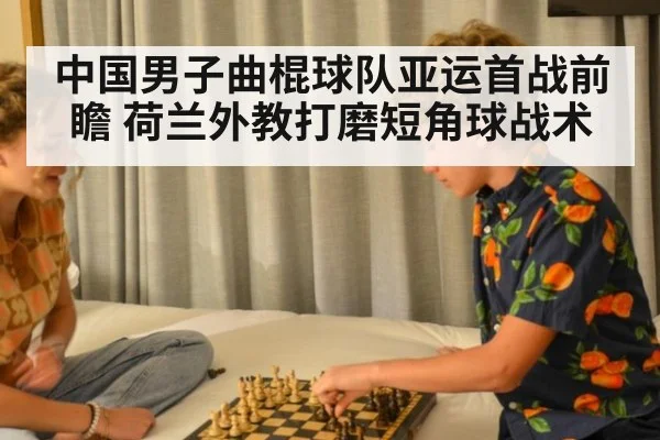中国男子曲棍球队亚运首战前瞻 荷兰外教打磨短角球战术