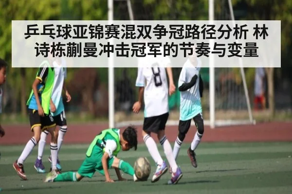 乒乓球亚锦赛混双争冠路径分析 林诗栋蒯曼冲击冠军的节奏与变量