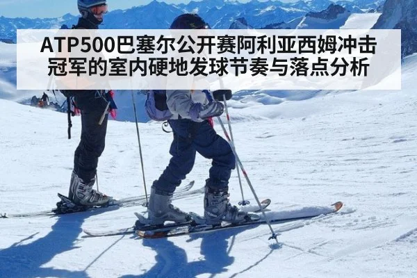 ATP500巴塞尔公开赛阿利亚西姆冲击冠军的室内硬地发球节奏与落点分析