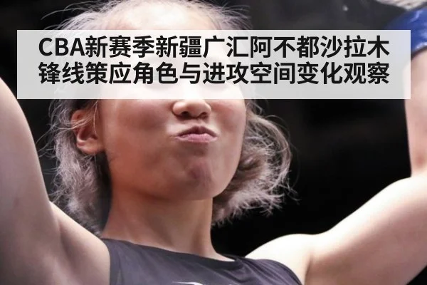 CBA新赛季新疆广汇阿不都沙拉木锋线策应角色与进攻空间变化观察